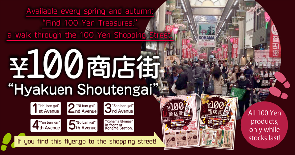 Available every spring and autumn: “Find 100 Yen Treasures,” a walk through the 100 Yen Shopping Street, 1st Avenue, 2nd Avenue, 3rd Avenue, 4th Avenue, 5th Avenue, in front of Kohama Station. If you find this flyer, go to the shopping street! All 100 Yen products, only while stocks last!